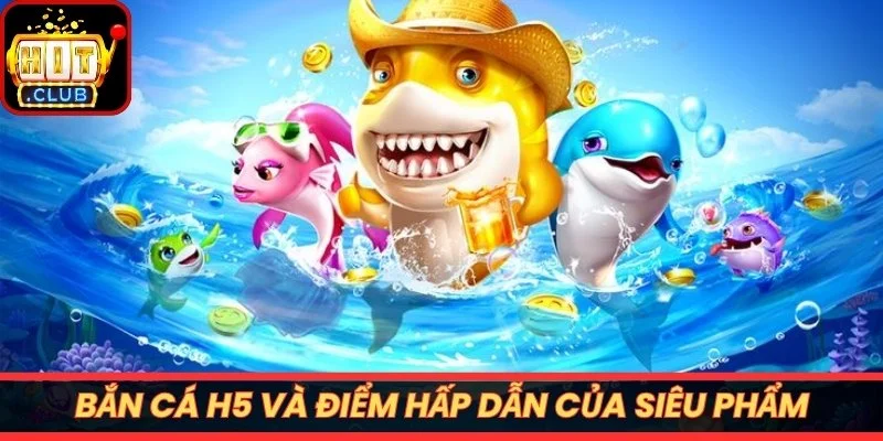 Bắn cá H5 và điểm hấp dẫn của siêu phẩm