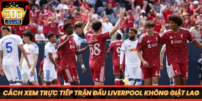 Cách xem trực tiếp trận đấu Liverpool không giật lag